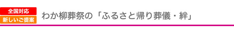 わか柳葬祭の「ふるさと帰り葬儀・絆」のご案内